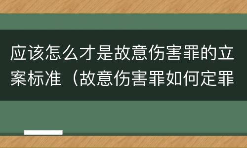 应该怎么才是故意伤害罪的立案标准（故意伤害罪如何定罪）