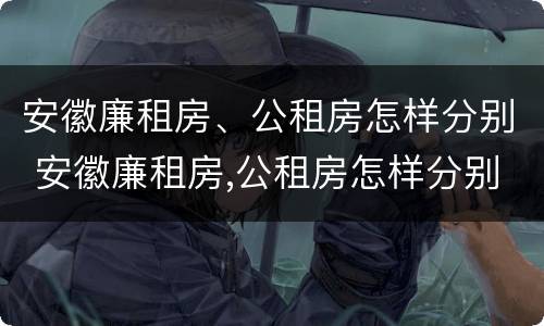 安徽廉租房、公租房怎样分别 安徽廉租房,公租房怎样分别摇号