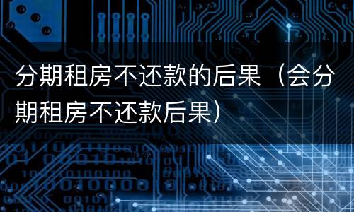 分期租房不还款的后果（会分期租房不还款后果）