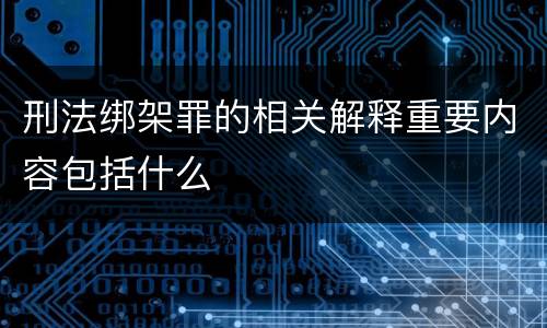 刑法绑架罪的相关解释重要内容包括什么