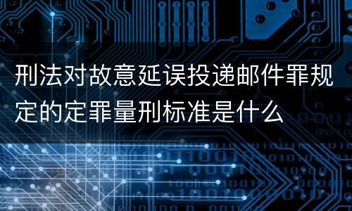 刑法对故意延误投递邮件罪规定的定罪量刑标准是什么