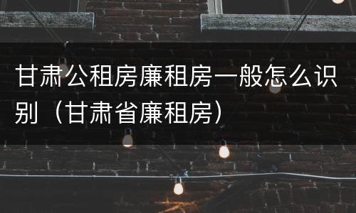 甘肃公租房廉租房一般怎么识别（甘肃省廉租房）