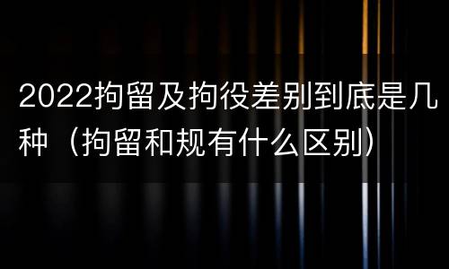 2022拘留及拘役差别到底是几种（拘留和规有什么区别）