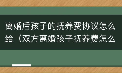离婚后孩子的抚养费协议怎么给（双方离婚孩子抚养费怎么给）