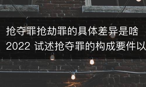 抢夺罪抢劫罪的具体差异是啥2022 试述抢夺罪的构成要件以及与抢劫罪的区别