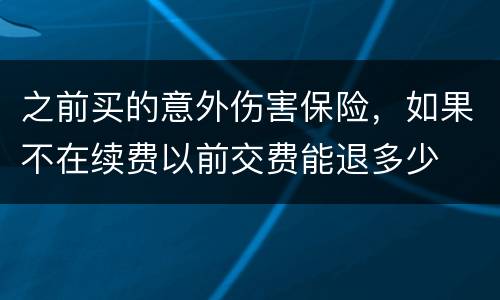 之前买的意外伤害保险，如果不在续费以前交费能退多少