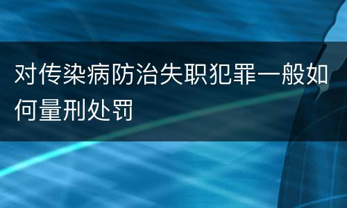 对传染病防治失职犯罪一般如何量刑处罚
