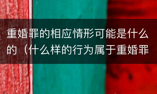 重婚罪的相应情形可能是什么的（什么样的行为属于重婚罪）