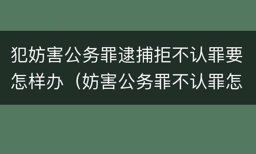 犯妨害公务罪逮捕拒不认罪要怎样办（妨害公务罪不认罪怎么判）