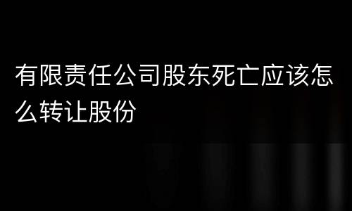 有限责任公司股东死亡应该怎么转让股份