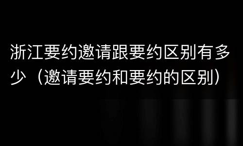 浙江要约邀请跟要约区别有多少（邀请要约和要约的区别）