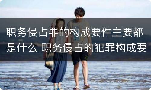 职务侵占罪的构成要件主要都是什么 职务侵占的犯罪构成要件