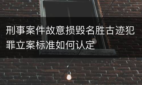 刑事案件故意损毁名胜古迹犯罪立案标准如何认定