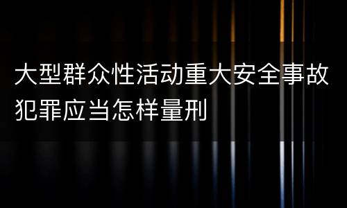 大型群众性活动重大安全事故犯罪应当怎样量刑