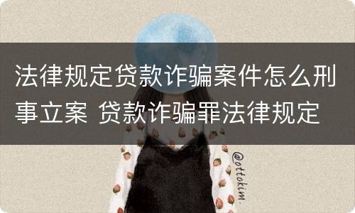 法律规定贷款诈骗案件怎么刑事立案 贷款诈骗罪法律规定