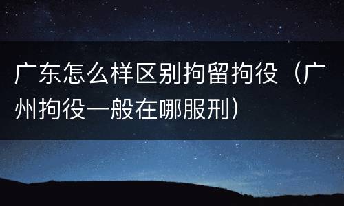 广东怎么样区别拘留拘役（广州拘役一般在哪服刑）