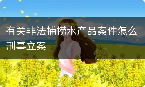 有关非法捕捞水产品案件怎么刑事立案