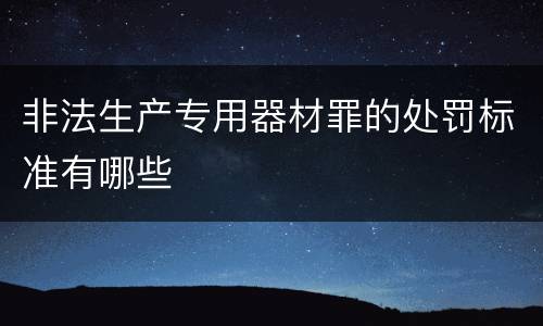 非法生产专用器材罪的处罚标准有哪些