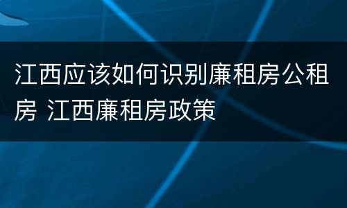 江西应该如何识别廉租房公租房 江西廉租房政策