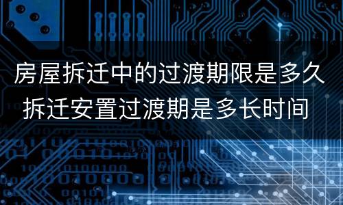 房屋拆迁中的过渡期限是多久 拆迁安置过渡期是多长时间