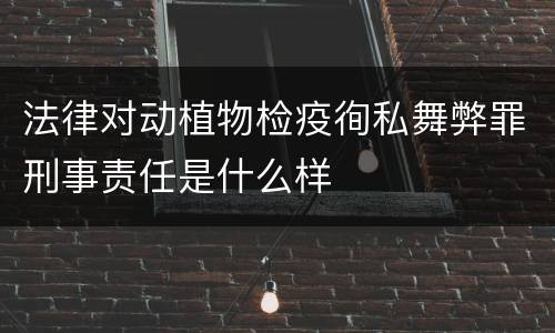 法律对动植物检疫徇私舞弊罪刑事责任是什么样
