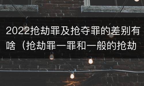 2022抢劫罪及抢夺罪的差别有啥（抢劫罪一罪和一般的抢劫罪）