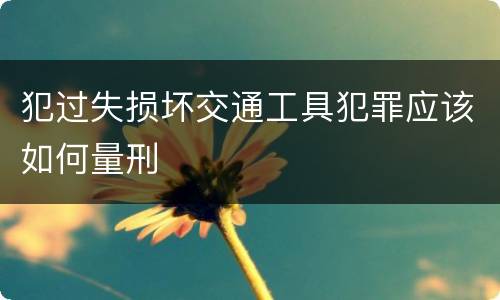 犯过失损坏交通工具犯罪应该如何量刑