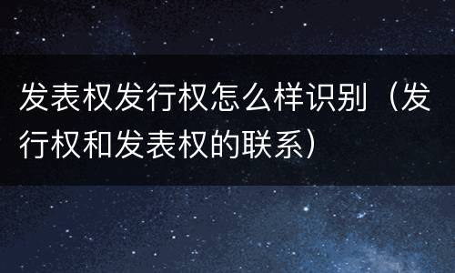 发表权发行权怎么样识别（发行权和发表权的联系）