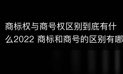 商标权与商号权区别到底有什么2022 商标和商号的区别有哪些?