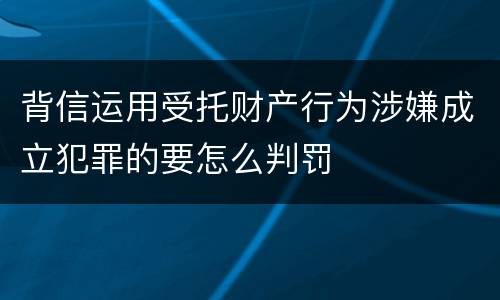 背信运用受托财产行为涉嫌成立犯罪的要怎么判罚
