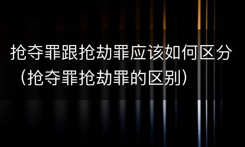 抢夺罪跟抢劫罪应该如何区分（抢夺罪抢劫罪的区别）