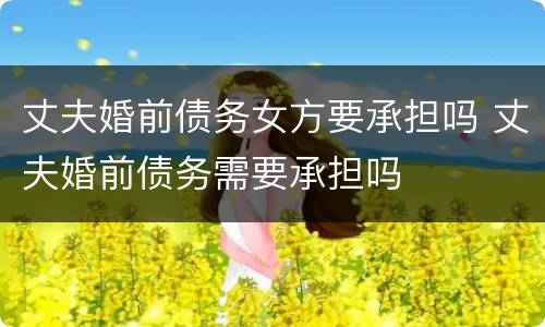 丈夫婚前债务女方要承担吗 丈夫婚前债务需要承担吗