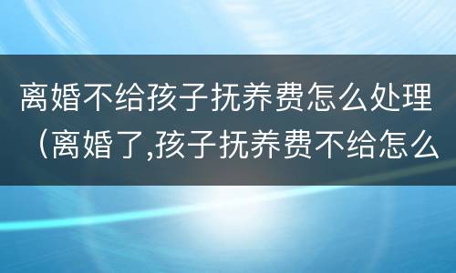 离婚不给孩子抚养费怎么处理（离婚了,孩子抚养费不给怎么办）