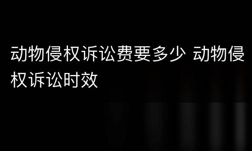 动物侵权诉讼费要多少 动物侵权诉讼时效