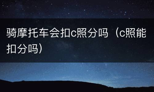 骑摩托车会扣c照分吗（c照能扣分吗）