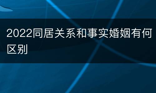 2022同居关系和事实婚姻有何区别