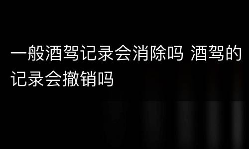 一般酒驾记录会消除吗 酒驾的记录会撤销吗