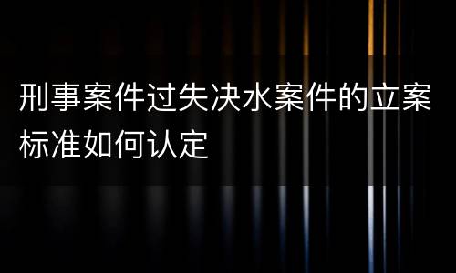 刑事案件过失决水案件的立案标准如何认定