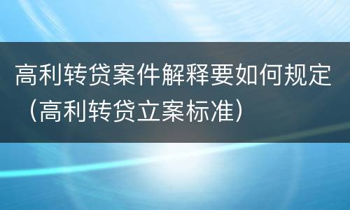 高利转贷案件解释要如何规定（高利转贷立案标准）