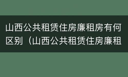 山西公共租赁住房廉租房有何区别（山西公共租赁住房廉租房有何区别呢）