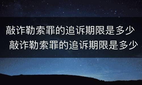 敲诈勒索罪的追诉期限是多少 敲诈勒索罪的追诉期限是多少年