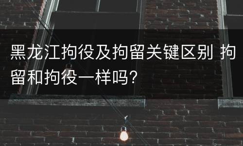 黑龙江拘役及拘留关键区别 拘留和拘役一样吗?