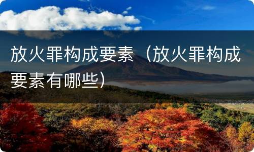 放火罪构成要素（放火罪构成要素有哪些）