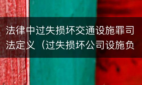 法律中过失损坏交通设施罪司法定义（过失损坏公司设施负什么责任）
