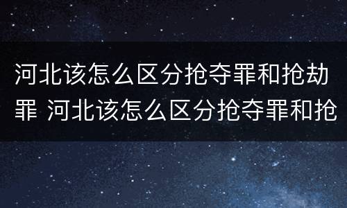 河北该怎么区分抢夺罪和抢劫罪 河北该怎么区分抢夺罪和抢劫罪呢