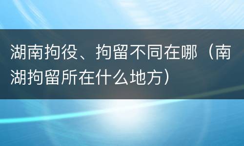湖南拘役、拘留不同在哪（南湖拘留所在什么地方）