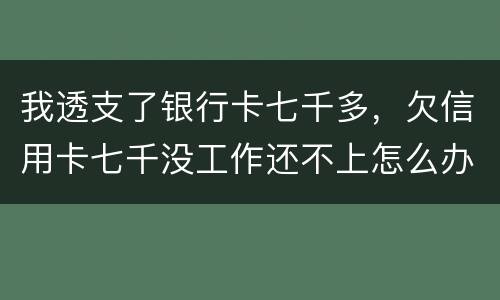 我透支了银行卡七千多，欠信用卡七千没工作还不上怎么办
