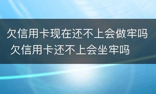 欠信用卡现在还不上会做牢吗 欠信用卡还不上会坐牢吗