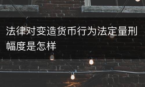 法律对变造货币行为法定量刑幅度是怎样