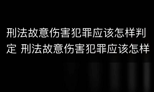 刑法故意伤害犯罪应该怎样判定 刑法故意伤害犯罪应该怎样判定呢